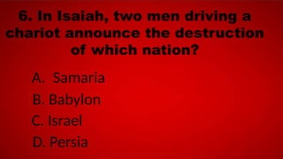 6. In Isaiah, two men driving a
chariot announce the destruction
of which nation?
A. Samaria
B. Babylon
C. Israel
D. Persia
 