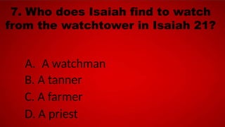 7. Who does Isaiah find to watch
from the watchtower in Isaiah 21?
A. A watchman
B. A tanner
C. A farmer
D. A priest
 