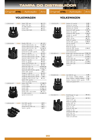 TAMPA DO DISTRIBUIDOR
Original        ATEL         Aplicação                         Ano             Original         ATEL          Aplicação                             Ano


                VOLKSWAGEN                                                                      VOLKSWAGEN

1.235.522.027   51027   Sedan 1300 - gas.                       ➡11/74          1.235.522.370   51370   Santana 1.8 - gas./álc.                      86 ➡
                        Sedan 1500 - gas.                       ➡ 6/72                                  Santana 2.0 - gas./álc.                      89 ➡
                        TL 1600 - Variant I                     ➡ 3/72                                  Quantum 1.8 - gas./álc.                      90 ➡
                        Kombi 1500                              ➡ 9/72                                  Quantum 2.0 - gas./álc.                      89 ➡
                        K. Guia 1500 /1600                      ➡ 3/72                                  Saveiro AP 1600 - gas./álc.                 85 ➡ 89
                                                                                                        Saveiro 1.8 - gas./álc.                      89 ➡
                                                                                                        Voyage AP 1600 - gas./álc.                  85 ➡ 89
                                                                                                        Voyage 1.8 - gas./álc.                       89 ➡
                                                                                                        Pointer - álc.                              ➡ 3/89
                                                                                                        Village - gas./álc.                         ➡ 3/89
                                                                                                        Passat 1.6 - gas/álc.                       85 ➡ 89
                                                                                                        Gol AP 1600 - gas./álc.                     85 ➡ 89
1.235.522.056   51056   Brasília 1300 - álc.                       ➡ 12/81                              Gol 1.8 - gas./álc.                          ➡ 90
                        Gol AP 1600 C/CL/GL - álc.                9/84 ➡ 89                             Gol GTS 1.8 - álc.
                        Gol AE 1600 C/CL/GL - gas./álc.             90 ➡                                Parati 1.8 - gas./álc.
                        Gol AP 1600 C/CL/GL - gas.               9/84 ➡7/85                             Parati AP 1600 - gas./álc.                  85 ➡ 89
                        Gol1.8 GT - gas./álc.                       ➡ 7/86                              Apolo GL/GLS - gas./álc.
                        Kombi Pick-up 1600 - gas./álc.              todos                               Com terminal pino
                        Parati 1.5 - gas./álc.                      ➡ 4/82      9.231.081.413   51413   Brasília 1600 - carb. dup. e simp. -gas.   3/74➡12/82
                        Parati AP 1600 C/CL/GL - álc.               ➡ 2/86                              Sedan 1600 - carb. dup. e simp. -gas.       5/74 ➡ 76
                        Parati AP 1600 C/CL/GL - gas./álc.          90 ➡                                K. Guia TC                                  2/74 ➡ 75
                        Parati AP 1600 C/CL/GL - gas.               ➡ 7/85                              Kombi 1500 - gas.                           5/74 ➡ 75
                        Passat 1.5 - gas./álc.                      ➡ 7/82                              Kombi 1600 carb. dup. e simp. -gas.           ➡ 83
                        Passat 1.6 - gas./álc.                      ➡ 9/85                              Sedan 1300 - gas.                           2/75 ➡ 85
                        Passat 1.8 GTS/Pointer - álc.               ➡ 3/86                              Sedan 1500 - gas.                           5/74 ➡ 83
                        Quantum/Santana 1.8 CL/GL/GLS - gas./álc. ➡ 3/86                                Variant II
                        Saveiro AP 1600 - álc.                   9/84 ➡ 2/86
                        Saveiro AP 1600 - gas.                   9/84 ➡ 7/85
                        Saveiro AE 1600 C/CL/GL - gas./álc.         90 ➡
                        Sedan 1600 - gas./álc.                      ➡ 86
                        Voyage 1.5 - gas./álc.                      ➡ 4/82
                        Voyage AP 1600 C/CL/GL - gas./álc. ➡ 2/86               9.232.081.442   51442   Gol 1000 AE - gas.                           92 ➡
                        Voyage AE 1600 C/CL/GL - gas./alc.          90 ➡                                Gol - Voyage - 1600AE /1800AP                92 ➡
                        Voyage AP 1600 C/CL/GL - gas.               ➡ 7/85                              Parati - Saveiro - 1600AE /1800AP            92 ➡
                        Sedan 1300 - gas./álc.                                                          Santana - Quantum 1.8/2.0 - gas./álc.        92 ➡
                        Todos com ignição eletrônica                                                    Todos com ignição TZ/H
1.235.522.107   51107   Sedan 1200 /1500                         10/72➡4/74
                        K. Guia 1200                               ➡ 12/74
                        K. Guia 1600TC                           4/72 ➡ 1/74
                        Kombi 1200                               4/72 ➡ 1/74
                        Kombi 1500                               10/72➡4/74
                        Brasília 1600 - carb. simples              ➡ 12/74
                        TL 1600 - Variant I                      4/72 ➡ 1/74
                        Ignição Convencional                                    9.231.081.711   51711   Parati/Voyage 1.5 - gas.                    ➡ 4/82
                                                                                                        Passat 1.5 - álc.
                                                                                                        Passat 1.5 - gas.                           ➡ 7/82
                                                                                                        Passat 1.6 TS - gas.
                                                                                                        Passat 1.6 - gas./álc.
1.235.522.259   51259   Gol 1300 - gas./álc.                      ➡ 89                                  Brasília 1300 - álc.
                        Gol 1600 - gas./álc.                      ➡ 83                                  Gol GT 1.8 - gas.
                        Kombi Pick-up 1600 - álc.                 ➡ 83                                  Parati 1.5 - álc.
                        Saveiro - gas./álc.                       ➡ 84                                  Parati AP 1600 - gas.
                                                                                                        Voyage 1.5 - álc.
                                                                                                        Voyage AP 1600 - gas.
                                                                                                        Fusca 1300 - álc.
                                                                                                        Santana 1.8 - gas.
                                                                                                        Todos com platinado




                                                                           20
 