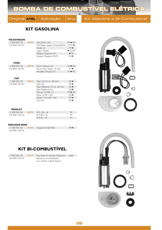 BOMBA DE COMBUSTÍVEL ELÉTRICA
Original            ATEL        Aplicação                         Ano                Kit Gasolina e Bi-Combustível


                    KIT GASOLINA

VOLKSWAGEN
  F 000 TE0 103     80103   Gol 2.0 8V / 16V                          94 ➡ 96
(3.0 BAR 105 l/h)           Gol / Parati / Saveiro 1.0/1.6/1.8/2.0 Mi 01/97 ➡
                            Kombi 1.6                                  97 ➡
                            Logus / Pointer                           ➡ 12/96
                            Santana / Quantum 2.0 i                    ➡ 96
                            Santana / Quantum 2.0 Mi                   96 ➡


     FORD
  F 000 TE0 103     80103   Escort / Verona 2.0                    94 ➡ 96
(3.0 BAR 105 l/h)           Escort SW / Sedan 1.8 16V               97 ➡
                            Versailles / Royale 2.0                91 ➡ 96


      FIAT
  F 000 TE0 103     80103   Palio 1.0/1.5/1.6 - 8V/16V              96 ➡
(3.0 BAR 105 l/h)           Palio Fire                              00 ➡
                            Palio Weekend 1.5/1.6 - 8V/16V          96 ➡
                            Palio Weekend Fire                      00 ➡
                            Pick-up 1.6 MPI/ 1.5                   97 ➡ 98
                            Siena 1.6 8V / 16V                      00 ➡
                            Strada 1.5/1.6 8V / 16V                 99 ➡
                            Uno Fire                                00 ➡



   RENAULT
  F 000 TE0 103     80103   R19 1.6S -1.8                             95
(3.0 BAR 105 l/h)           R19 RN -1.8                               95
                            R19 RT -1.8                               95


MERCEDES BENZ
  F 000 TE0 103   80103     Classe A (A160/190)                      99 ➡
(3.0 BAR 105 l/h)




          KIT BI-COMBUSTÍVEL
  F 000 TE0 120     80120   Para todos os veículos multiponto        todos
(3.0 BAR 105 l/h)           (álcool ou bi-combustível)
                            com módulo original Marwal




                                                                                38
 