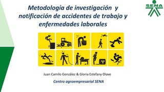 Juan Camilo González & Gloria Estefany Olave
Centro agroempresarial SENA
Metodología de investigación y
notificación de accidentes de trabajo y
enfermedades laborales
 