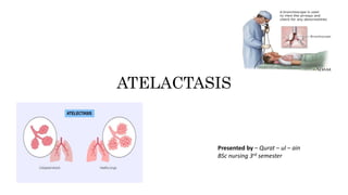 ATELACTASIS
Presented by – Qurat – ul – ain
BSc nursing 3rd semester
 