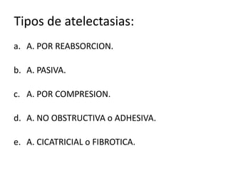Tipos de atelectasias:
a. A. POR REABSORCION.

b. A. PASIVA.

c. A. POR COMPRESION.

d. A. NO OBSTRUCTIVA o ADHESIVA.

e. A. CICATRICIAL o FIBROTICA.
 