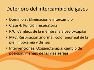 Deterioro del intercambio de gases
• Dominio 3: Eliminación e intercambio
• Clase 4: Función respiratoria
• R/C: Cambios de la membrana alveolo/capilar
• M/C: Respiración anormal, color anormal de la
  piel, hipoxemia y disnea
• Intervenciones: Oxigenoterapia, cambio de
  posición, manejo de las vías aéreas.
 