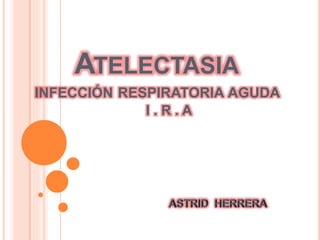 ATELECTASIA
INFECCIÓN RESPIRATORIA AGUDA
I . R . A
 
