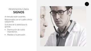 10
SIGNOS
A menudo están ausentes.
Relacionados con el cuadro clínico
subyacente.
Si el área de la atelectasia es
grande:
• Disminución de ruidos
respiratorios
• Matidez a la percusión.
PRESENTACION CLÍNICA
 