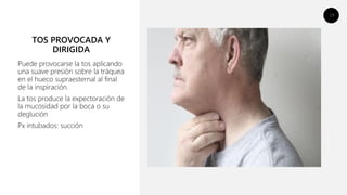 19
TOS PROVOCADA Y
DIRIGIDA
Puede provocarse la tos aplicando
una suave presión sobre la tráquea
en el hueco supraesternal al final
de la inspiración.
La tos produce la expectoración de
la mucosidad por la boca o su
deglución
Px intubados: succión
 