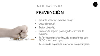 20
• Evitar la sedación excesiva en qx.
• Dejar de fumar.
• Tratar obesidad.
• En caso de reposo prolongado, cambiar de
posición.
• Tx farmacológico optimizado en pacientes con
EPOC antes de cirugía.
• Técnicas de expansión pulmonar posquirúrgicas.
M E D I D A S P A R A
PREVENCIÓN
 