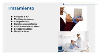 Tratamiento
● Respaldo a 30°
● Movilización precoz
● Analgesia eficaz
● Ejercicios respiratorios
● Aspiración de la vía aérea
● Broncodilatadores
● Nebulizaciones
 