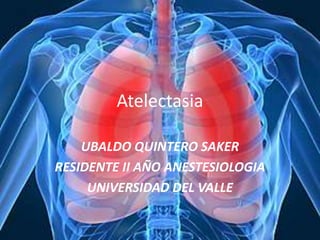 Atelectasia
UBALDO QUINTERO SAKER
RESIDENTE II AÑO ANESTESIOLOGIA
UNIVERSIDAD DEL VALLE
 
