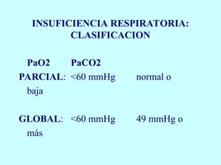 INSUFICIENCIA RESPIRATORIA:
CLASIFICACION
PaO2 PaCO2
PARCIAL: <60 mmHg normal o
baja
GLOBAL: <60 mmHg 49 mmHg o
más
 