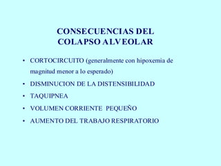 CONSECUENCIAS DEL
COLAPSO ALVEOLAR
• CORTOCIRCUITO (generalmente con hipoxemia de
magnitud menor a lo esperado)
• DISMINUCION DE LA DISTENSIBILIDAD
• TAQUIPNEA
• VOLUMEN CORRIENTE PEQUEÑO
• AUMENTO DEL TRABAJO RESPIRATORIO
 