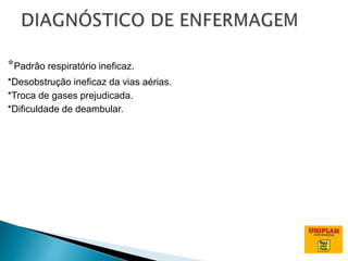 *Padrão respiratório ineficaz.
*Desobstrução ineficaz da vias aérias.
*Troca de gases prejudicada.
*Dificuldade de deambular.
 