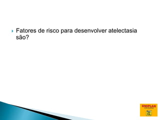  Fatores de risco para desenvolver atelectasia
são?
 