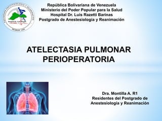 República Bolivariana de Venezuela
Ministerio del Poder Popular para la Salud
Hospital Dr. Luis Razetti Barinas
Postgrado de Anestesiología y Reanimación
Dra. Montilla A. R1
Residentes del Postgrado de
Anestesiología y Reanimación
ATELECTASIA PULMONAR
PERIOPERATORIA
 