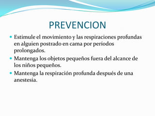 PREVENCIONEstimule el movimiento y las respiraciones profundas en alguien postrado en cama por períodos prolongados.Mantenga los objetos pequeños fuera del alcance de los niños pequeños.Mantenga la respiración profunda después de una anestesia.