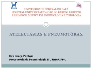 UNIVERSIDADE FEDERAL DO PARÁHOSPITAL UNIVERSITÁRIO JOÃO DE BARROS BARRETORESIDÊNCIA MÉDICA EM PNEUMOLOGIA E TISIOLOGIA ATELECTASIAS E PNEUMOTÓRAX Dra Graça Pantoja Preceptoria da Pneumologia HUJBB/UFPA 