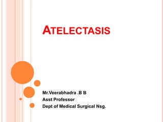 ATELECTASIS
Mr.Veerabhadra .B B
Asst Professor
Dept of Medical Surgical Nsg.
 