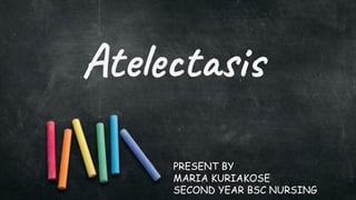 Atelectasis
PRESENT BY
MARIA KURIAKOSE
SECOND YEAR BSC NURSING
 