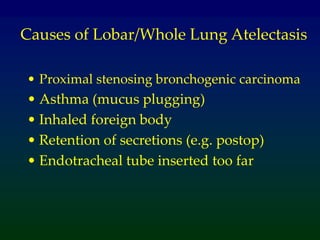Causes of Lobar/Whole Lung Atelectasis
• Proximal stenosing bronchogenic carcinoma
• Asthma (mucus plugging)
• Inhaled foreign body
• Retention of secretions (e.g. postop)
• Endotracheal tube inserted too far
 