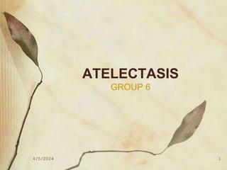 4/5/2024 1
ATELECTASIS
GROUP 6
 