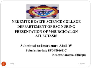 2/19/2024
Group 2
1
NEKEMTE HEALTH SCIENCE COLLAGE
DEPPARTEMENT OF BSC NURING
PRESENTATION OF M/SURGICAL,ON
ATLECTASIS
Submitted to Instructor : Abdi .W
Submission date 18/04/2016E.C
Nekemte,oromia, Ethiopia
 