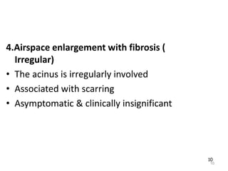 10
4.Airspace enlargement with fibrosis (
Irregular)
• The acinus is irregularly involved
• Associated with scarring
• Asymptomatic & clinically insignificant
10
 