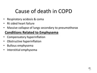 21
Cause of death in COPD
• Respiratory acidosis & coma
• Rt sided heart failure
• Massive collapse of lungs secondary to pneumothorax
Conditions Related to Emphysema
• Compensatory hyperinflation
• Obstructive hyperinflation
• Bullous emphysema
• Interstitial emphysema
21
 