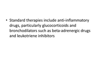 • Standard therapies include anti-inflammatory
drugs, particularly glucocorticoids and
bronchodilators such as beta-adrenergic drugs
and leukotriene inhibitors
 
