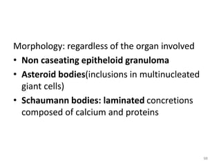 Morphology: regardless of the organ involved
• Non caseating epitheloid granuloma
• Asteroid bodies(inclusions in multinucleated
giant cells)
• Schaumann bodies: laminated concretions
composed of calcium and proteins
98
 
