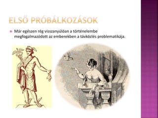  Már egészen rég visszanyúlóan a történelembe 
megfogalmazódott az emberekben a távközlés problematikája. 
 