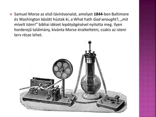  Samuel Morse az első távíróvonalat, amelyet 1844-ben Baltimore 
és Washington között húztak ki, a What hath God wrought?, „mit 
mívelt Isten!” bibliai idézet lepötyögésével nyitotta meg. Ilyen 
horderejű találmány, kívánta Morse érzékeltetni, csakis az isteni 
terv része lehet. 
 