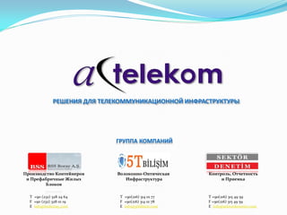 РЕШЕНИЯ ДЛЯ ТЕЛЕКОММУНИКАЦИОННОЙ ИНФРАСТРУКТУРЫ




                             ГРУППА КОМПАНИЙ




Производство Контейнеров      Волоконно-Оптическая    Контроль, Отчетность
 и Префабричные Жилых            Инфраструктура            и Приемка
         Блоков

  T +90 (232) 328 24 64        T +90(216) 314 01 77   T +90(216) 315 49 59
  F +90 (232) 328 01 19        F +90(216) 314 01 78   F +90(216) 315 49 59
  E info@bssboray.com          E info@5tbilisim.com   E info@sektordenetim.com
 