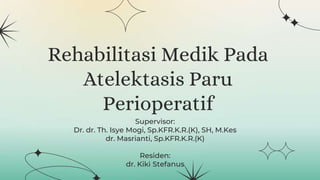 Rehabilitasi Medik Pada
Atelektasis Paru
Perioperatif
Supervisor:
Dr. dr. Th. Isye Mogi, Sp.KFR.K.R.(K), SH, M.Kes
dr. Masrianti, Sp.KFR.K.R.(K)
Residen:
dr. Kiki Stefanus
 