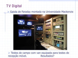 ¾  Gaiola  de  Faraday  montada  na  Universidade  Mackenzie    
T V Digital
¾  Testes  de  campo  com  van  equipada  para  testes  de    
recepção  móvel.                                  Resultados?  
 