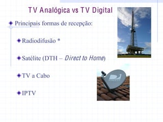 Principais formas de recepção:
Radiodifusão *
Satélite (DTH ± Direct to Home)
TV a Cabo
IPTV
T V Analógica vs T V Digital
 