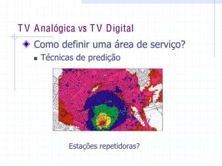 T V Analógica vs T V Digital
  Como  definir  uma  área  de  serviço?  
„ Técnicas  de  predição  
Estações  repetidoras?  
 