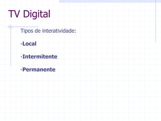 TV  Digital  
Tipos  de  interatividade:  
  
-­Local    
  
-­Intermitente  
  
-­Permanente  
 