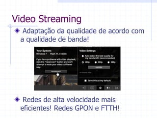 Video  Streaming  
  Adaptação  da  qualidade  de  acordo  com  
a  qualidade  de  banda!  
  
  
  
  
  
  Redes  de  alta  velocidade  mais  
eficientes!  Redes  GPON  e  FTTH!  
 