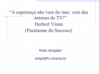 ³$HVSHUDQoDQmRYHPGRPDUYHPGDV
DQWHQDVGH79´
Herbert Viana
(Paralamas do Sucesso)
Muito  obrigado!  
  
rangel@ft.unicamp.br  
 