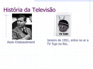 História  da  Televisão  
Janeiro  de  1951,  entra  no  ar  a  
TV  Tupi  no  Rio.    
Assis  Chateaubriand  
 