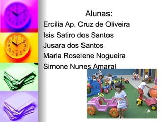 Alunas:
Ercilia Ap. Cruz de Oliveira
Isis Satiro dos Santos
Jusara dos Santos
Maria Roselene Nogueira
Simone Nunes Amaral
 