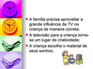    A família precisa aproveitar a
    grande influência da TV na
    criança de maneira correta;
   A televisão para a criança torna-
    se um lugar de criatividade;
   A criança escolhe o material de
    seus sonhos;
 