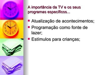 A importância da TV e os seus
programas específicos...

   Atualização de acontecimentos;
   Programação como fonte de
    lazer;
   Estímulos para crianças;
 