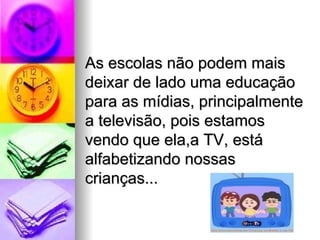 As escolas não podem mais
deixar de lado uma educação
para as mídias, principalmente
a televisão, pois estamos
vendo que ela,a TV, está
alfabetizando nossas
crianças...
 