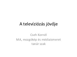 A televíziózás jövője

        Cseh Kornél
MA, mozgókép és médiaismeret
         tanár szak
 