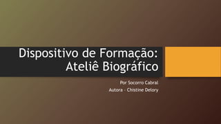 Dispositivo de Formação:
Ateliê Biográfico
Por Socorro Cabral
Autora – Chistine Delory
 