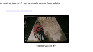 mais consciente do meu perfil como arte educadora, quando fiz este trabalho 
Site Accessibility Lá vem Pintura 
Casa das Caldeiras -SP 
 