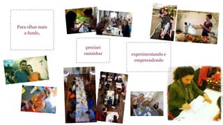 Para olhar mais 
a fundo, 
experimentando e 
empreendendo 
precisei 
caminhar 
 