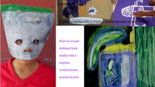 Carmem Munhoz 
Eu dedico minha vida a inspirar conhecimento através da arte. 
Hoje eu sei que 
dediquei toda 
minha vida a 
inspirar 
conhecimento 
através da arte 
 